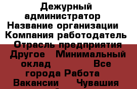 Дежурный администратор › Название организации ­ Компания-работодатель › Отрасль предприятия ­ Другое › Минимальный оклад ­ 22 000 - Все города Работа » Вакансии   . Чувашия респ.,Алатырь г.